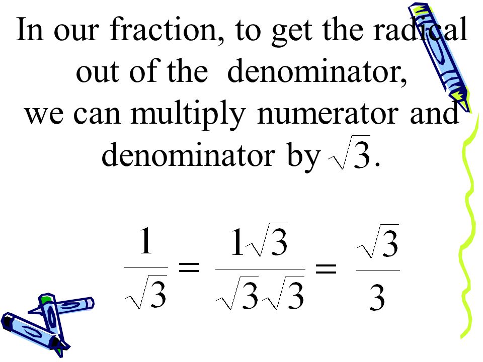 In our fraction, to get the radical out of the denominator, we can multiply numerator and denominator by.