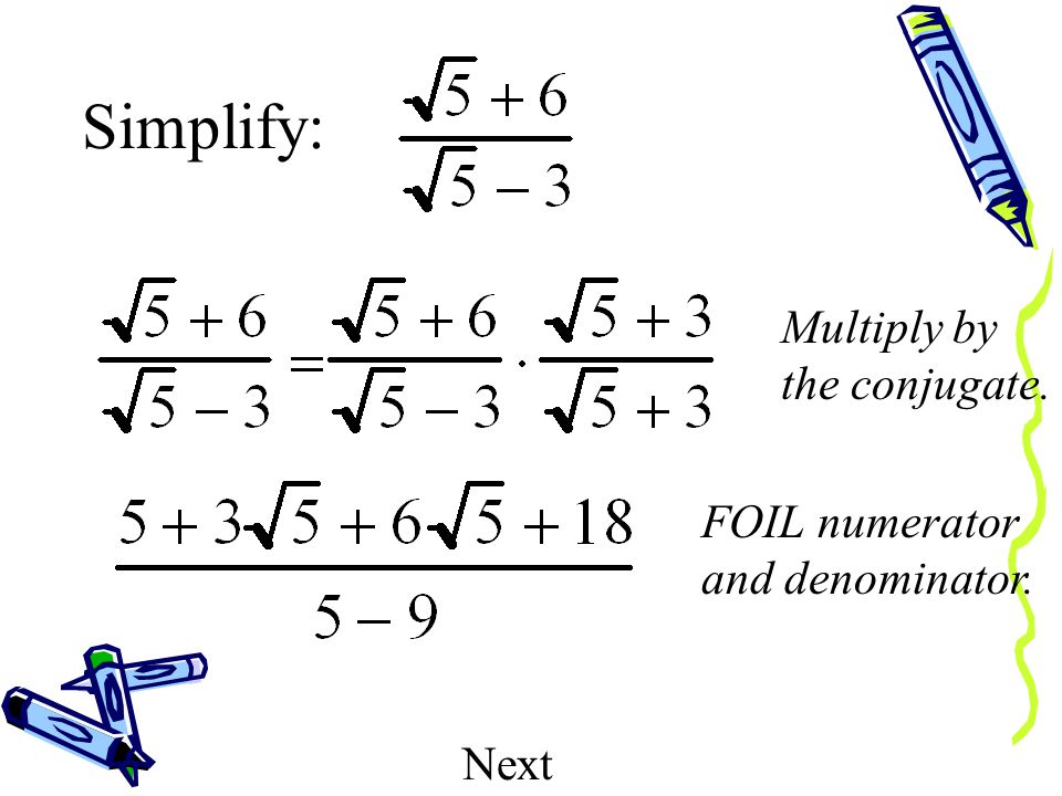 When there is a binomial with a radical in the denominator of a fraction, you find the conjugate and multiply.