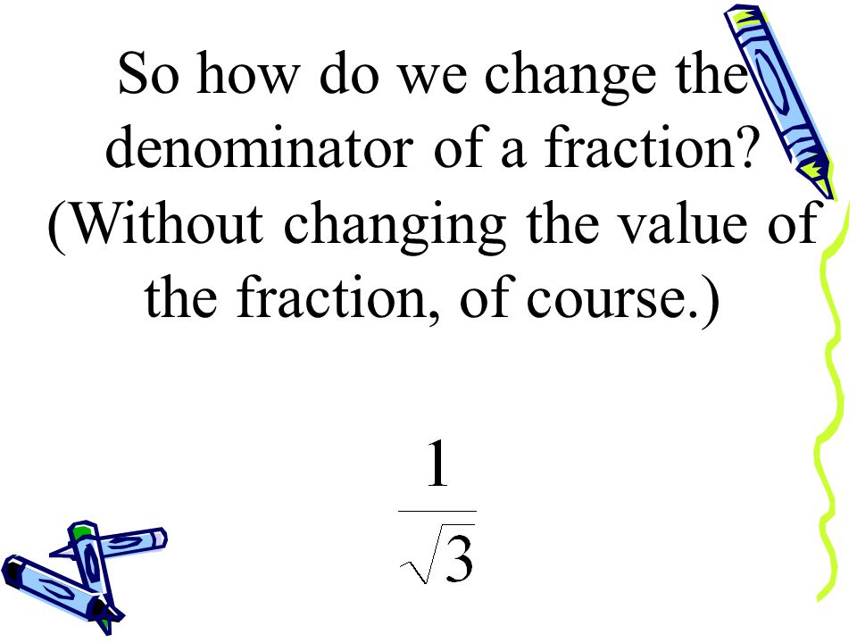 There is an agreement in mathematics that we don’t leave a radical in the denominator of a fraction.