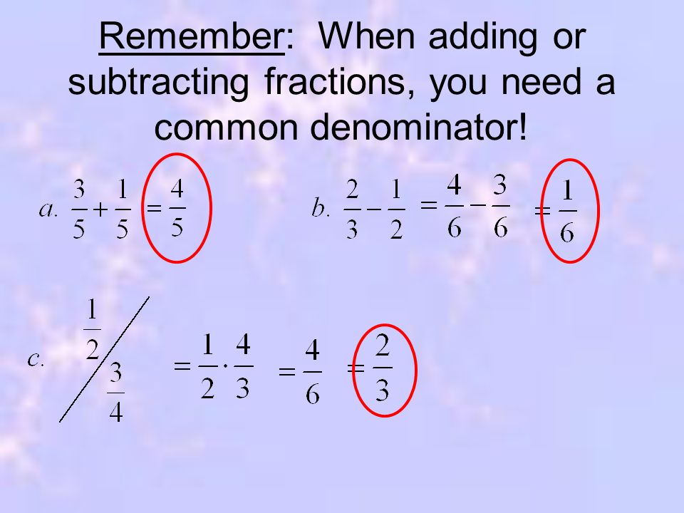 Remember: When adding or subtracting fractions, you need a common denominator!
