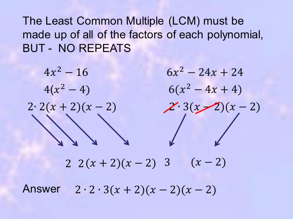 The Least Common Multiple (LCM) must be made up of all of the factors of each polynomial, BUT - NO REPEATS 22 3 Answer