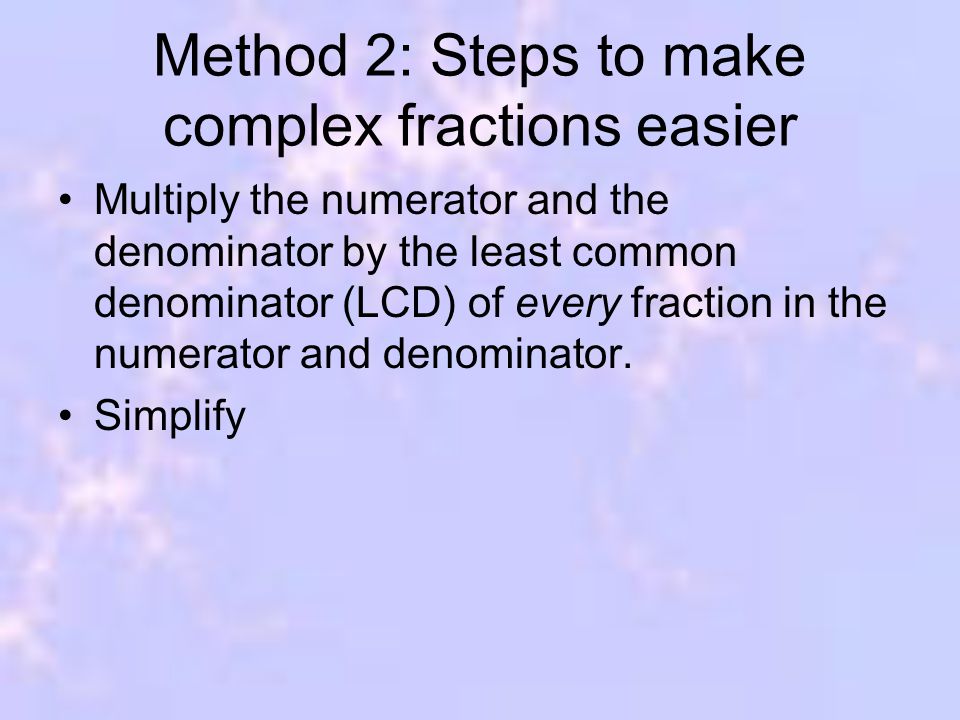 Method 2: Steps to make complex fractions easier Multiply the numerator and the denominator by the least common denominator (LCD) of every fraction in the numerator and denominator.