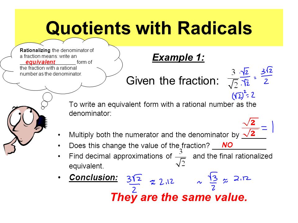 Quotients with Radicals Given the fraction: To write an equivalent form with a rational number as the denominator: Multiply both the numerator and the denominator by Does this change the value of the fraction.