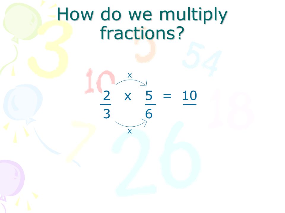 How do we multiply fractions 2 x 5 = 10 3 x 6 x x