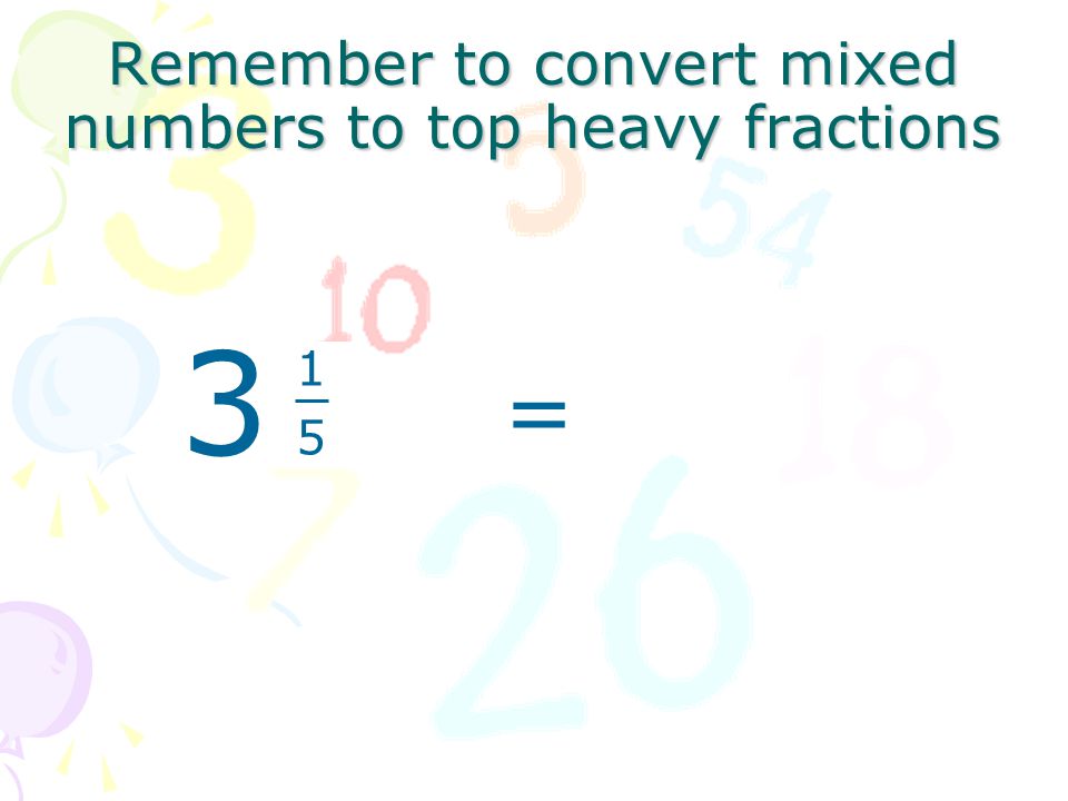 Remember to convert mixed numbers to top heavy fractions =