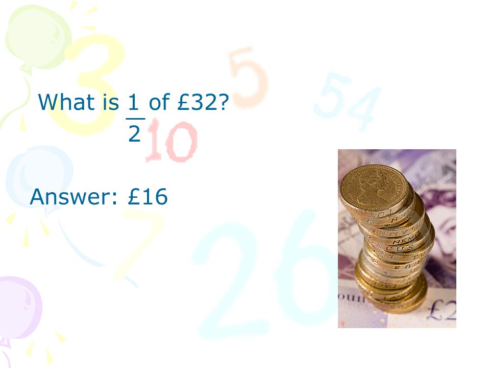 What is 1 of £32 2 Answer: £16