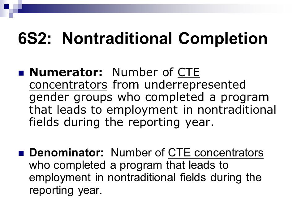 6S2: Nontraditional Completion Numerator: Number of CTE concentrators from underrepresented gender groups who completed a program that leads to employment in nontraditional fields during the reporting year.