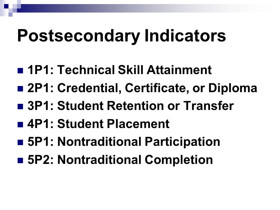 Postsecondary Indicators 1P1: Technical Skill Attainment 2P1: Credential, Certificate, or Diploma 3P1: Student Retention or Transfer 4P1: Student Placement 5P1: Nontraditional Participation 5P2: Nontraditional Completion