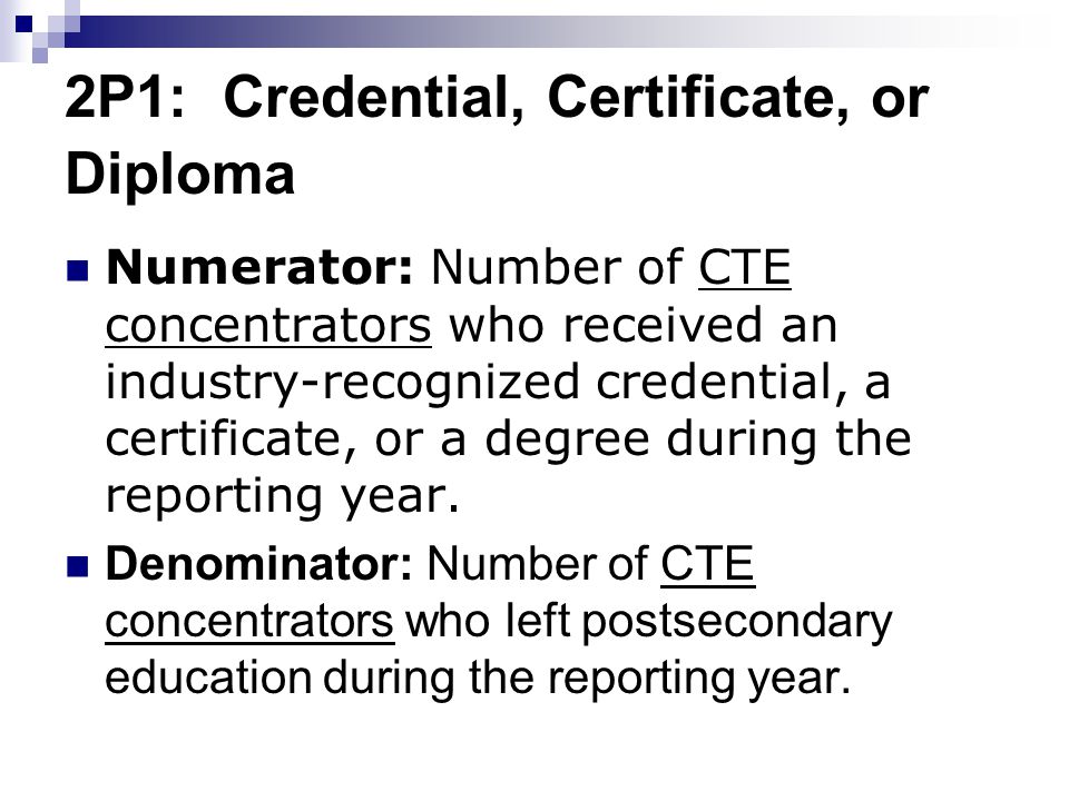 2P1: Credential, Certificate, or Diploma Numerator: Number of CTE concentrators who received an industry-recognized credential, a certificate, or a degree during the reporting year.