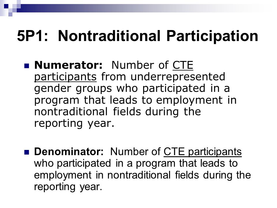 5P1: Nontraditional Participation Numerator: Number of CTE participants from underrepresented gender groups who participated in a program that leads to employment in nontraditional fields during the reporting year.