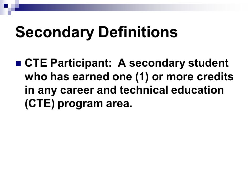 Secondary Definitions CTE Participant: A secondary student who has earned one (1) or more credits in any career and technical education (CTE) program area.