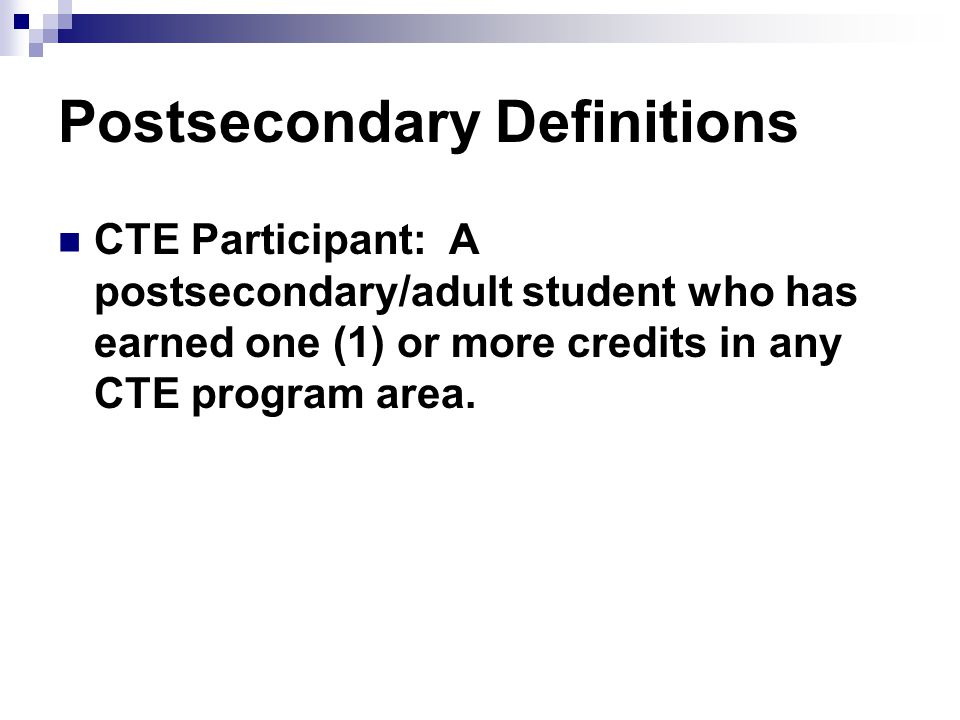 Postsecondary Definitions CTE Participant: A postsecondary/adult student who has earned one (1) or more credits in any CTE program area.