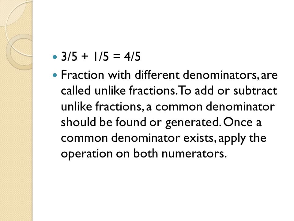 3/5 + 1/5 = 4/5 Fraction with different denominators, are called unlike fractions.