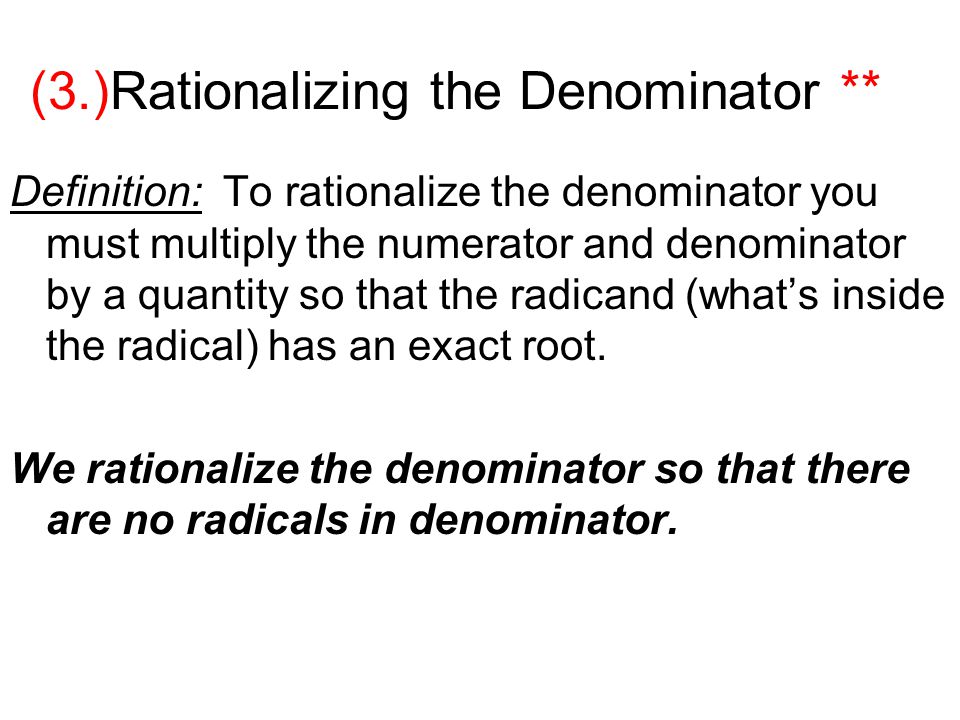 (3.)Rationalizing the Denominator ** Definition: To rationalize the denominator you must multiply the numerator and denominator by a quantity so that the radicand (what’s inside the radical) has an exact root.