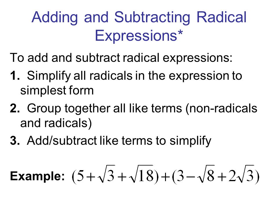 Adding and Subtracting Radical Expressions* To add and subtract radical expressions: 1.