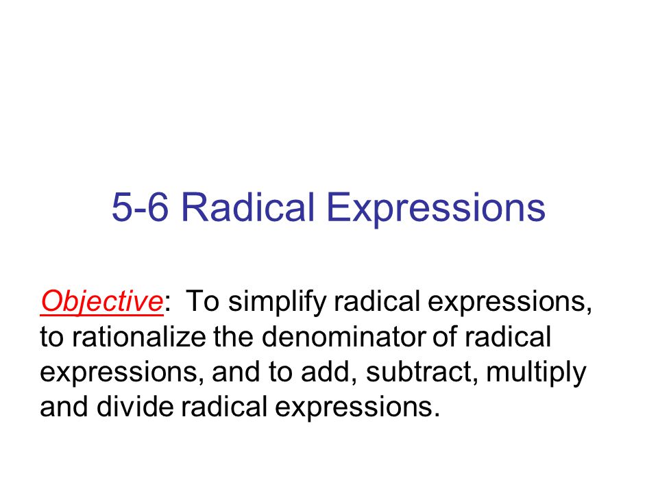 5-6 Radical Expressions Objective: To simplify radical expressions, to rationalize the denominator of radical expressions, and to add, subtract, multiply and divide radical expressions.