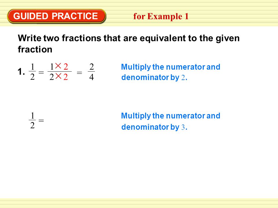 GUIDED PRACTICE for Example 1 Write two fractions that are equivalent to the given fraction Multiply the numerator and denominator by 2.