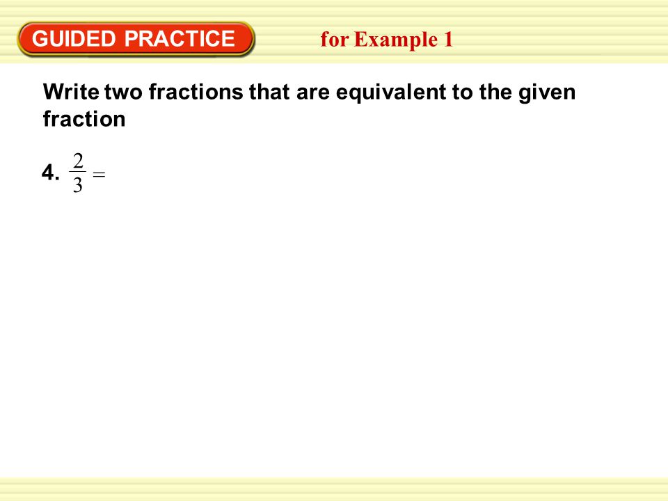 GUIDED PRACTICE for Example 1 Write two fractions that are equivalent to the given fraction 2 3 = 4.