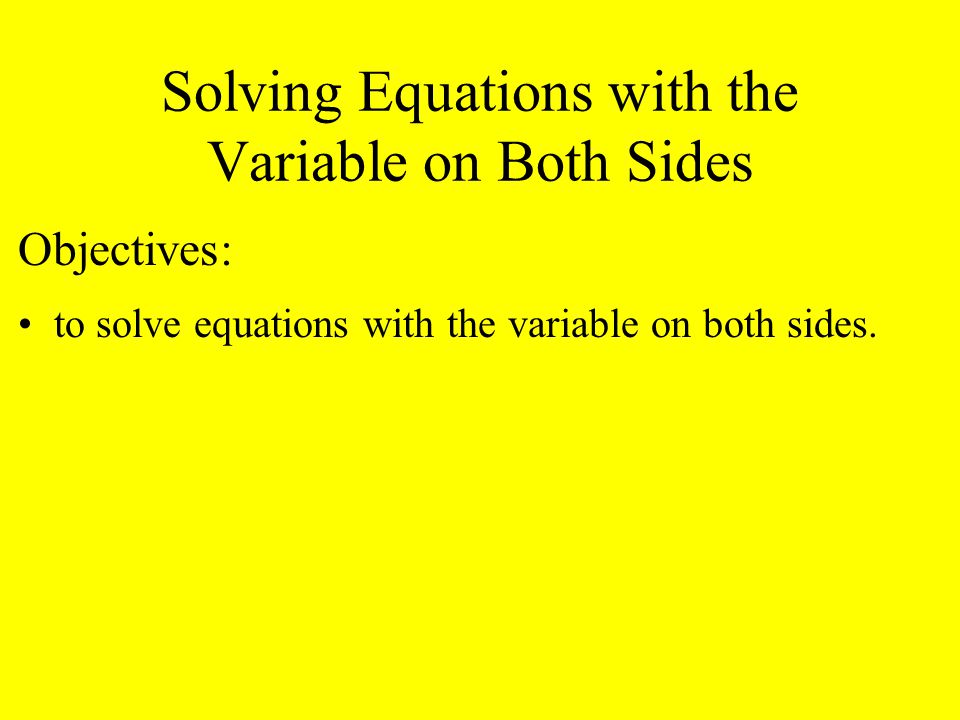 Solving Equations with the Variable on Both Sides Objectives: to solve equations with the variable on both sides.