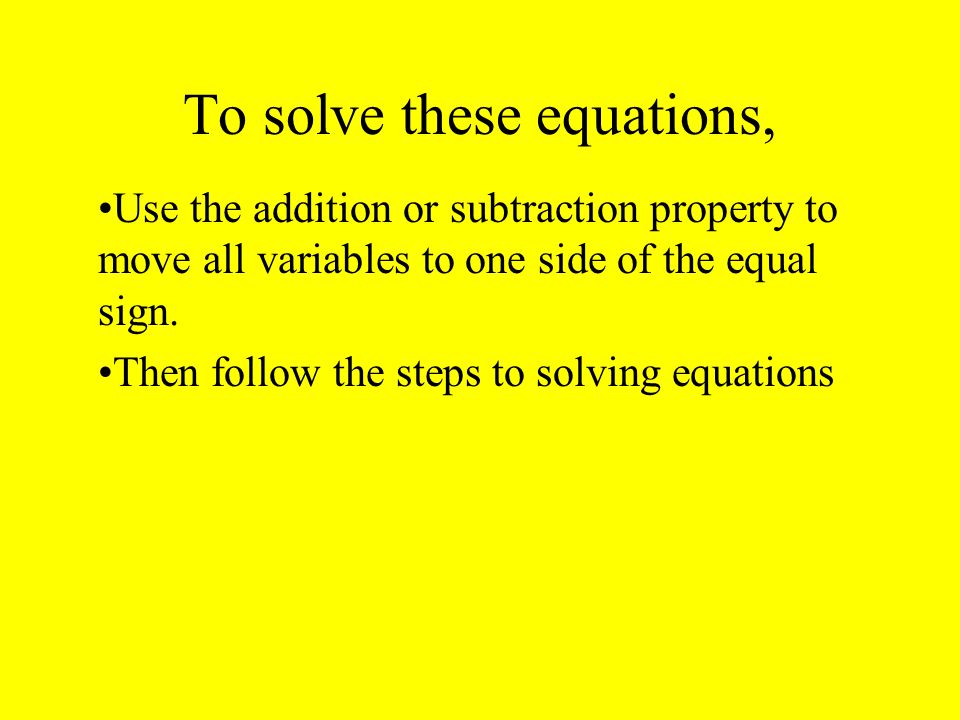 To solve these equations, Use the addition or subtraction property to move all variables to one side of the equal sign.