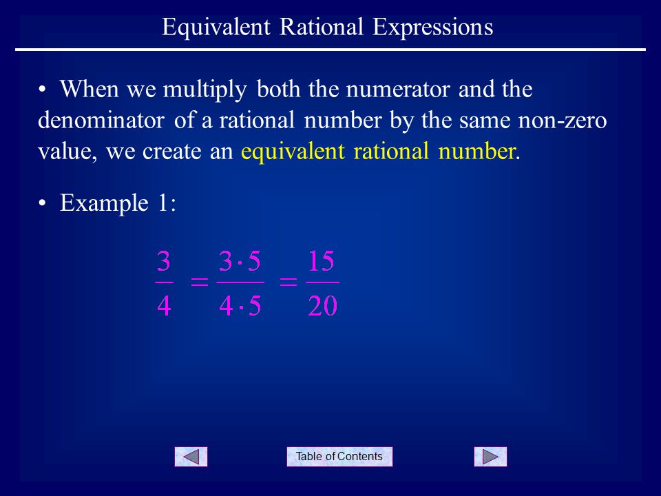 Table of Contents Equivalent Rational Expressions Example 1: When we multiply both the numerator and the denominator of a rational number by the same non-zero value, we create an equivalent rational number.
