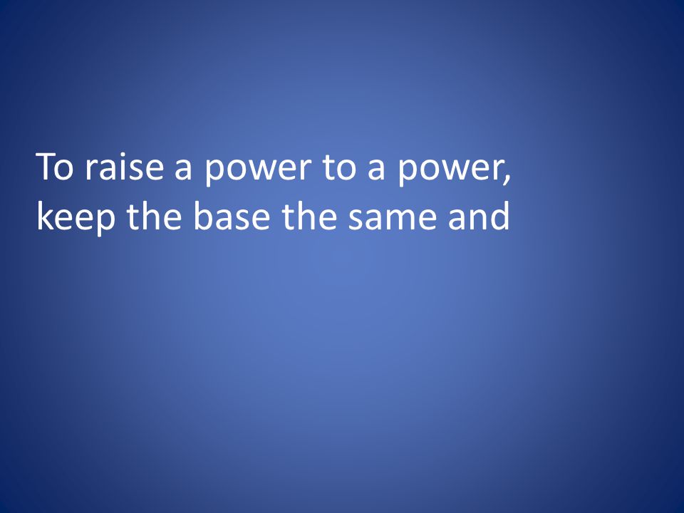 To raise a power to a power, keep the base the same and