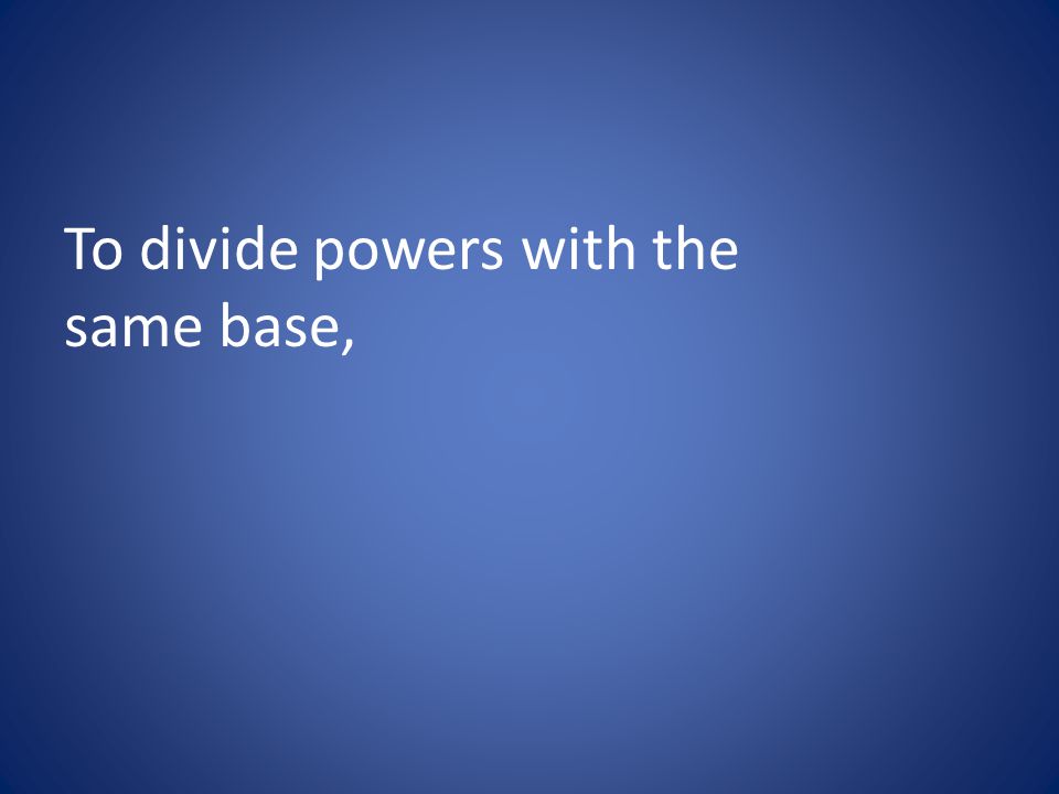 To divide powers with the same base,