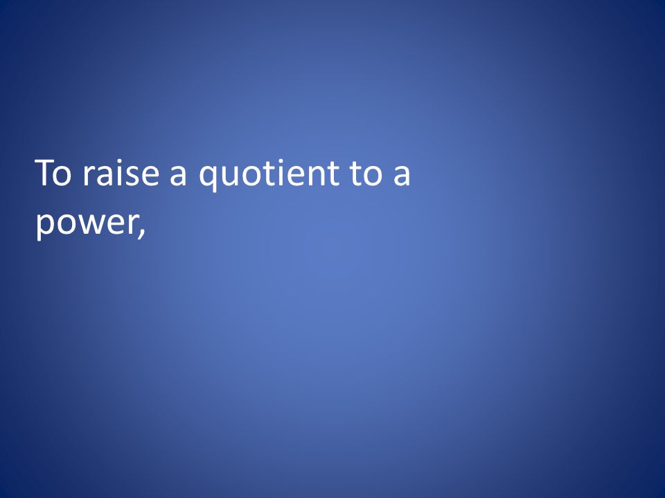 To raise a quotient to a power,