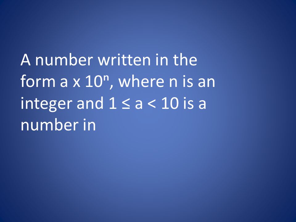 A number written in the form a x 10ⁿ, where n is an integer and 1 ≤ a < 10 is a number in