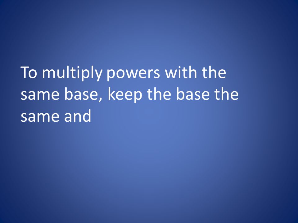 To multiply powers with the same base, keep the base the same and