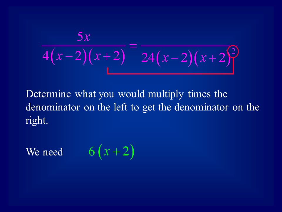 We need Determine what you would multiply times the denominator on the left to get the denominator on the right.