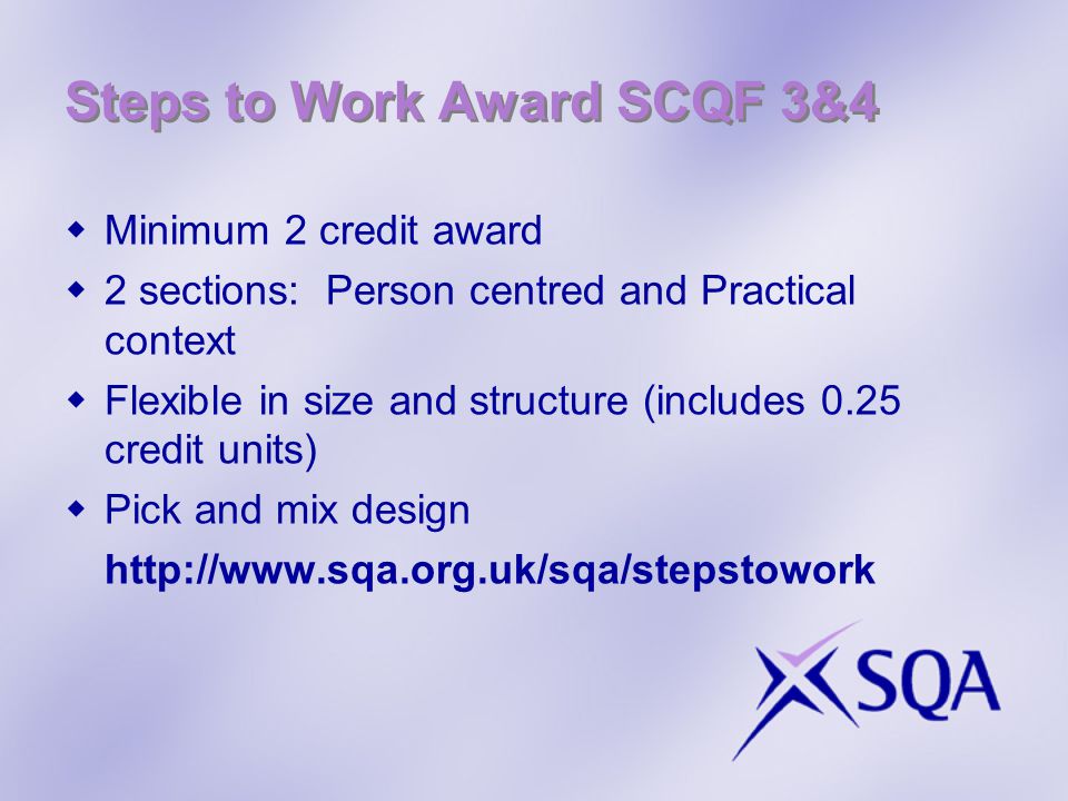 Steps to Work Award SCQF 3&4  Minimum 2 credit award  2 sections: Person centred and Practical context  Flexible in size and structure (includes 0.25 credit units)  Pick and mix design