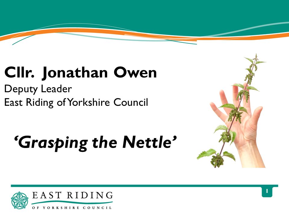 1 ‘Grasping the Nettle’ Cllr. Jonathan Owen Deputy Leader East Riding of Yorkshire Council