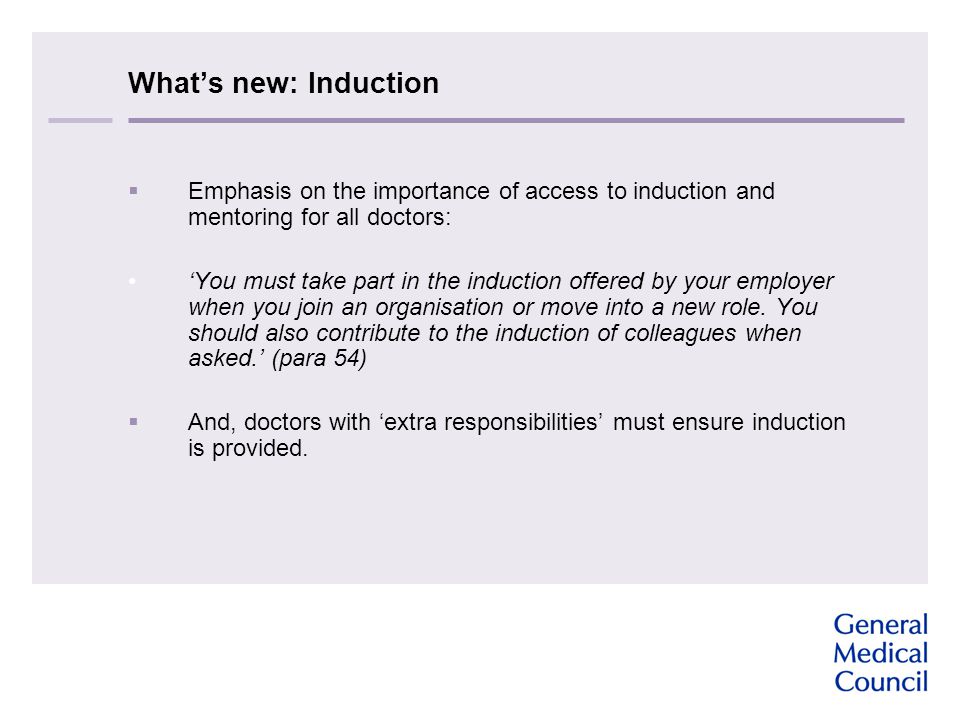 What’s new: Induction  Emphasis on the importance of access to induction and mentoring for all doctors: ‘You must take part in the induction offered by your employer when you join an organisation or move into a new role.