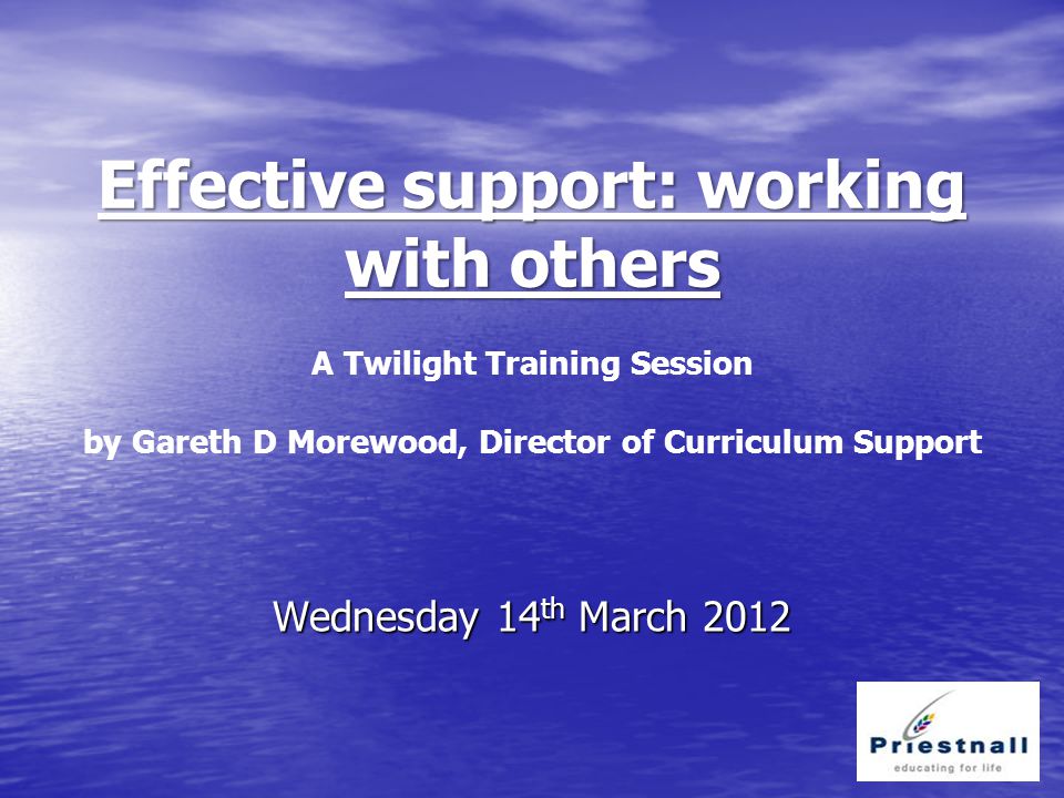 Effective support: working with others Effective support: working with others A Twilight Training Session by Gareth D Morewood, Director of Curriculum Support Wednesday 14 th March 2012