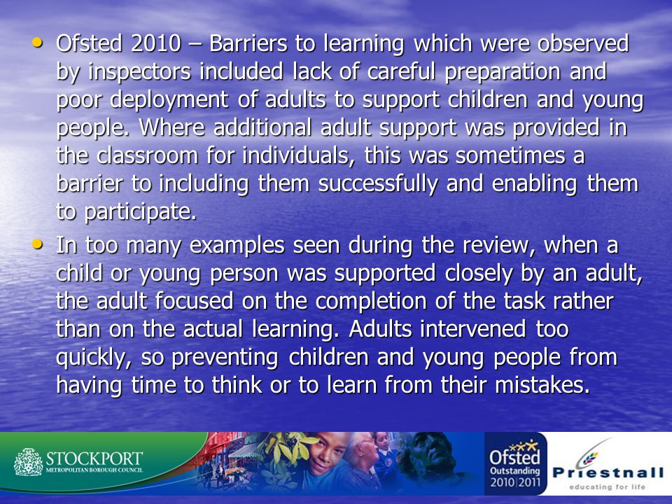 Ofsted 2010 – Barriers to learning which were observed by inspectors included lack of careful preparation and poor deployment of adults to support children and young people.