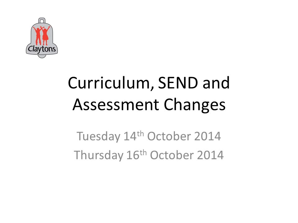 Curriculum, SEND and Assessment Changes Tuesday 14 th October 2014 Thursday 16 th October 2014