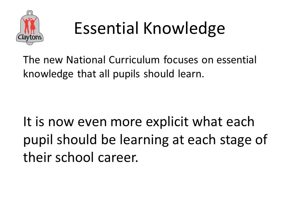 Essential Knowledge The new National Curriculum focuses on essential knowledge that all pupils should learn.