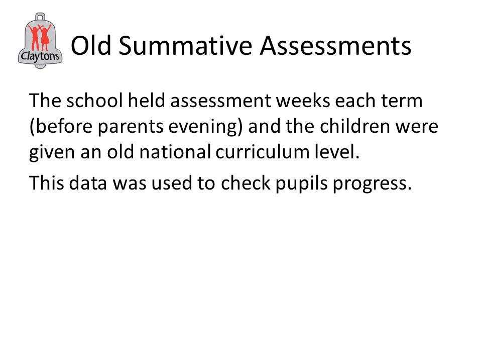 Old Summative Assessments The school held assessment weeks each term (before parents evening) and the children were given an old national curriculum level.