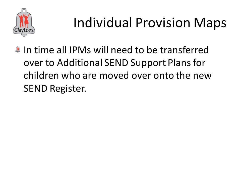 Individual Provision Maps In time all IPMs will need to be transferred over to Additional SEND Support Plans for children who are moved over onto the new SEND Register.