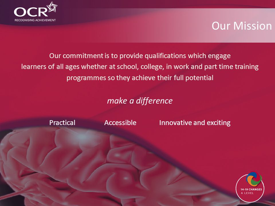 Our Mission Our commitment is to provide qualifications which engage learners of all ages whether at school, college, in work and part time training programmes so they achieve their full potential make a difference PracticalAccessibleInnovative and exciting