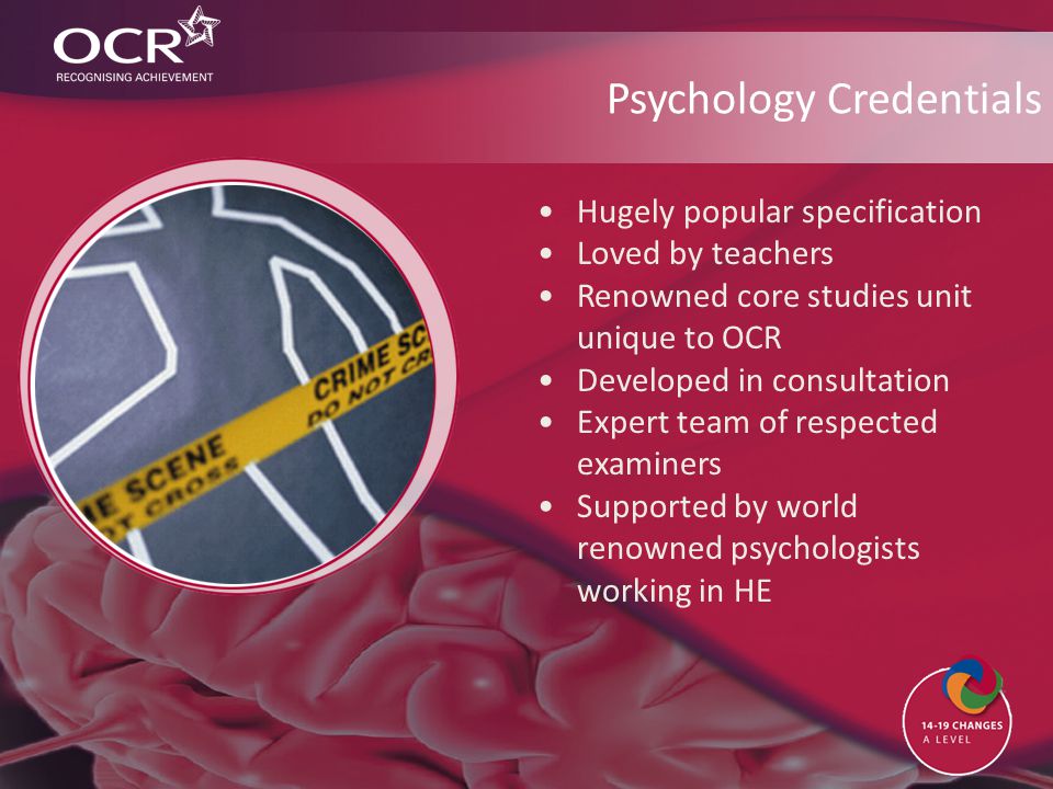 Psychology Credentials Hugely popular specification Loved by teachers Renowned core studies unit unique to OCR Developed in consultation Expert team of respected examiners Supported by world renowned psychologists working in HE