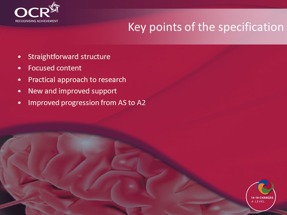 Key points of the specification Straightforward structure Focused content Practical approach to research New and improved support Improved progression from AS to A2