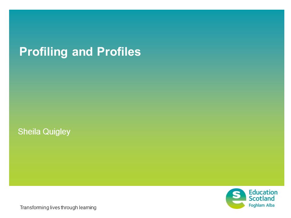 Transforming lives through learning Profiling and Profiles Sheila Quigley