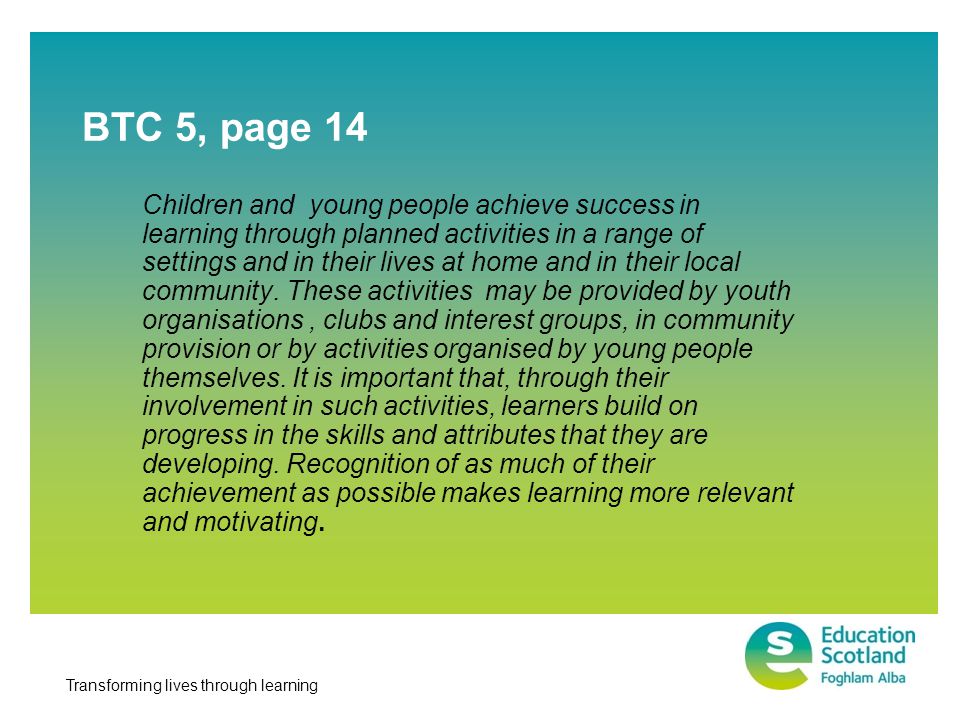 Transforming lives through learning BTC 5, page 14 Children and young people achieve success in learning through planned activities in a range of settings and in their lives at home and in their local community.