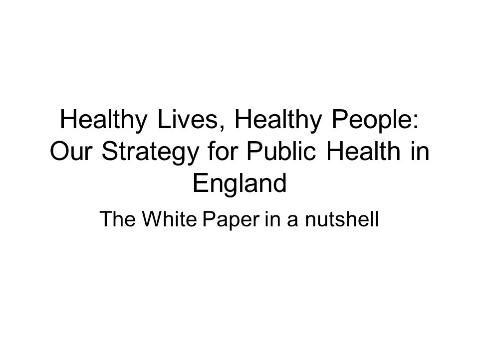 Healthy Lives, Healthy People: Our Strategy for Public Health in England The White Paper in a nutshell