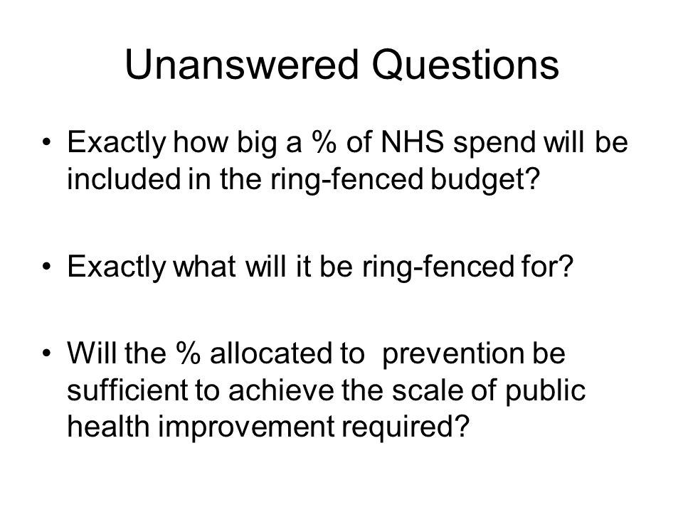 Unanswered Questions Exactly how big a % of NHS spend will be included in the ring-fenced budget.