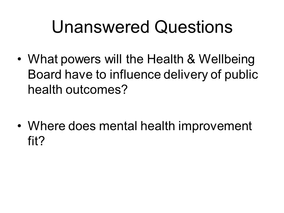 Unanswered Questions What powers will the Health & Wellbeing Board have to influence delivery of public health outcomes.