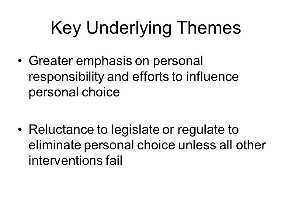 Key Underlying Themes Greater emphasis on personal responsibility and efforts to influence personal choice Reluctance to legislate or regulate to eliminate personal choice unless all other interventions fail