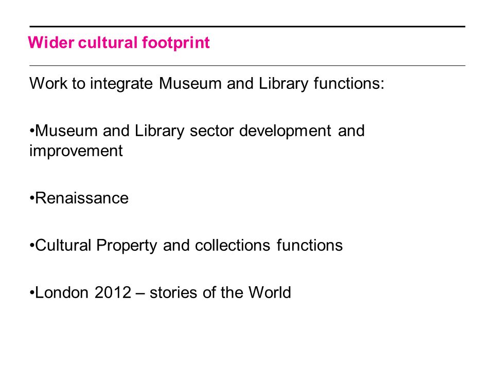 Wider cultural footprint Work to integrate Museum and Library functions: Museum and Library sector development and improvement Renaissance Cultural Property and collections functions London 2012 – stories of the World section details can appear here.